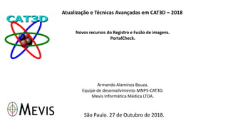 Atualização e Técnicas Avançadas em CAT3D – 2018
Novos recursos do Registro e Fusão de imagens.
PortalCheck.
Armando Alaminos Bouza.
Equipe de desenvolvimento MNPS-CAT3D.
Mevis Informática Médica LTDA.
São Paulo. 27 de Outubro de 2018.
 