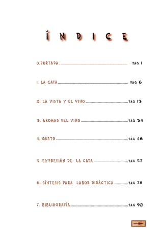 la cata

5

0.PORTADA.............................................................................

pag 1

1. LA CATA.............................................................................. pag 6

2. LA VISTA Y EL VINO ............................................... pag 13

3. AROMAS DEL VINO .................................................... pag 34

4. GUSTO ................................................................................ pag 46

5. EXPRESIÓN DE LA CATA ...................................... pag 57

6. SÍNTESIS PARA LABOR DIDÁCTICA ............... pag 78

7. BIBLIOGRAFÍA ................................................................ pag 92

 