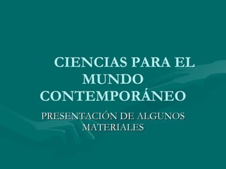 CIENCIAS PARA EL MUNDO CONTEMPORÁNEO PRESENTACIÓN DE ALGUNOS MATERIALES 
