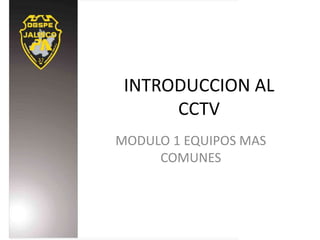 INTRODUCCION AL
CCTV
MODULO 1 EQUIPOS MAS
COMUNES
 