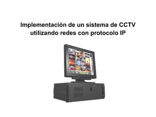 Implementación de un sistema de CCTV
utilizando redes con protocolo IP
 