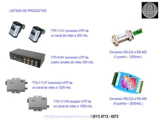 LISTADO DE PRODUCTOS TTP-111V conversor UTP de un canal de video a 300 mts. TTP-414V conversor UTP de cuatro canales de video 300 mts. TTA-111VT transmisor UTP de un canal de video a 1200 mts. TTA-111VR receptor UTP de un canal de video a 1200 mts. Conversor RS-232 a RS-485 (1 puerto – 1200mts.) Conversor RS-232 a RS-485 (4 puertos – 2000mts.) [email_address]  / (011) 4713 - 6573 