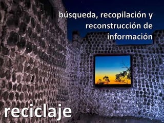 búsqueda, recopilación y reconstrucción de informaciónreciclaje