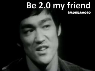 Be 2.0 my friend@monicamoro