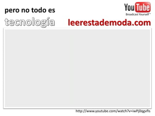 pero no todo es tecnologíaleerestademoda.com http://www.youtube.com/watch?v=iwPj0qgvfIs