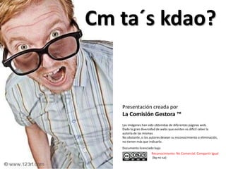 Cm ta´skdao?Presentación creada por La Comisión Gestora ™Las imágenes han sido obtenidas de diferentes páginas web. Dada la gran diversidad de webs que existen es difícil saber la autoría de las mismasNo obstante, si los autores desean su reconocimiento o eliminación, no tienen más que indicarlo.Documento licenciado bajoReconocimiento- No Comercial. Compartir Igual (by-nc-sa)