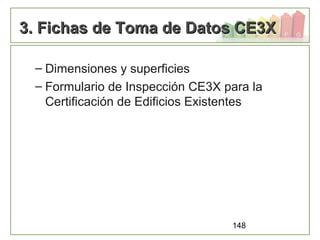 148
3. Fichas de Toma de Datos CE3X3. Fichas de Toma de Datos CE3X
– Dimensiones y superficies
– Formulario de Inspección CE3X para la
Certificación de Edificios Existentes
 
