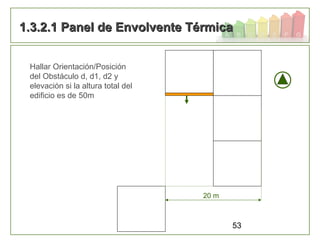 53
1.3.2.1 Panel de Envolvente Térmica1.3.2.1 Panel de Envolvente Térmica
Hallar Orientación/Posición
del Obstáculo d, d1, d2 y
elevación si la altura total del
edificio es de 50m
20 m
 