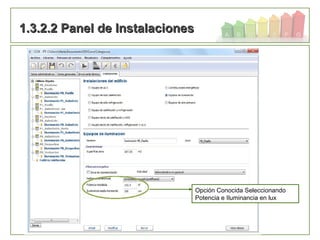 95
1.3.2.2 Panel de Instalaciones1.3.2.2 Panel de Instalaciones
Opción Conocida Seleccionando
Potencia e Iluminancia en lux
 