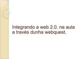 Integrando a web 2.0. na aula a través dunha webquest. 