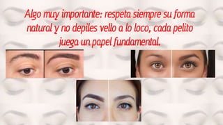 Algo muy importante: respeta siempre su forma
natural y no depiles vello a lo loco, cada pelito
juega un papel fundamental.
 