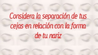 Considera la separación de tus
cejas en relación con la forma
de tu nariz
 