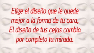 Elige el diseño que le quede
mejor a la forma de tu cara,
El diseño de tus cejas cambia
por completo tu mirada.
 
