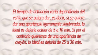 .
El tiempo de actuación varia dependiendo del
estilo que se quiera dar, es decir, si se quiere
dar una apariencia ligeramente sombreada, lo
ideal es dejarla actuar de 5 a 10 min. Si por el
contrario queremos de una apariencia de
creyón, lo ideal es dejarla de 25 a 30 min.
 