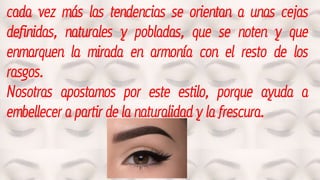 cada vez más las tendencias se orientan a unas cejas
definidas, naturales y pobladas, que se noten y que
enmarquen la mirada en armonía con el resto de los
rasgos.
Nosotras apostamos por este estilo, porque ayuda a
embellecer a partir de la naturalidad y la frescura.
 