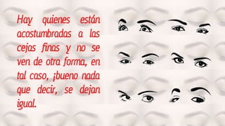 Hay quienes están
acostumbradas a las
cejas finas y no se
ven de otra forma, en
tal caso, ¡bueno nada
que decir, se dejan
igual.
 