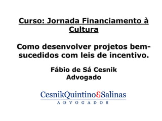 Curso: Jornada Financiamento à
            Cultura

Como desenvolver projetos bem-
sucedidos com leis de incentivo.
        Fábio de Sá Cesnik
            Advogado
 