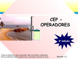CEP -
OPERADORES
2ª edição
Revisão 1.3Revisão 1.3
Todos os direitos de cópia reservados. Não é permitida a distribuição
física ou eletrônica deste material sem a permissão expressa do autor.
 