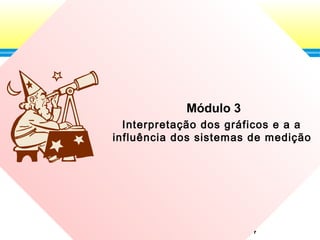 114
Módulo 3
Interpretação dos gráficos e a a
influência dos sistemas de medição
 