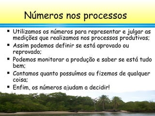 13
 Utilizamos os números para representar e julgar as
medições que realizamos nos processos produtivos;
 Assim podemos definir se está aprovado ou
reprovado;
 Podemos monitorar a produção e saber se está tudo
bem;
 Contamos quanto possuímos ou fizemos de qualquer
coisa;
 Enfim, os números ajudam a decidir!
Números nos processos
 