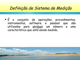 134
 É o conjunto de operações, procedimentos,
instrumentos, software e pessoal que são
utilizados para atribuir um número a uma
característica que está sendo medida.
Definição de Sistema de Medição
 
