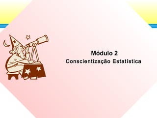 33
Módulo 2
Conscientização Estatística
 