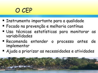 35
O CEP
 Instrumento importante para a qualidade
 Focado na prevenção e melhoria contínua
 Usa técnicas estatísticas para monitorar as
variabilidades
 Recomenda entender o processo antes de
implementar
 Ajuda a priorizar as necessidades e atividades
 