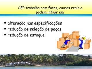 38
CEP trabalha com fatos, causas reais e
podem influir em:
 alteração nas especificações
 redução de seleção de peças
 redução de estoque
 