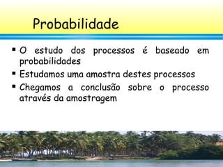 46
Probabilidade
 O estudo dos processos é baseado em
probabilidades
 Estudamos uma amostra destes processos
 Chegamos a conclusão sobre o processo
através da amostragem
 