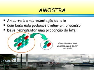58
AMOSTRA
 Amostra é a representação do lote
 Com base nela podemos avaliar um processo
 Deve representar uma proporção do lote
Cada elemento tem
chances iguais de ser
retirado
 