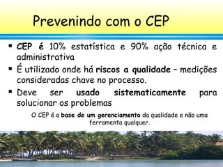 39
Prevenindo com o CEP
 CEP é 10% estatística e 90% ação técnica e
administrativa
 É utilizado onde há riscos a qualida...