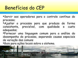 62
Benefícios do CEP
Servir aos operadores para o controle contínuo do
processo;
Ajustar o processo para que produza de ...