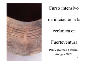 1
Curso intensivo
de iniciación a la
cerámica en
Fuerteventura
Pau Valverde i Ferreiro
Antigua 2009
 