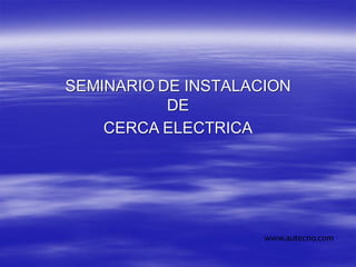 SEMINARIO DE INSTALACION
DE
CERCA ELECTRICA
www.autecno.com
 