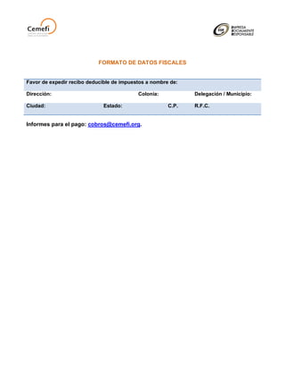 FORMATO DE DATOS FISCALES


Favor de expedir recibo deducible de impuestos a nombre de:

Dirección:                                 Colonia:           Delegación / Municipio:

Ciudad:                       Estado:                  C.P.   R.F.C.


Informes para el pago: cobros@cemefi.org.
 