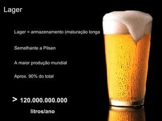 Lager Semelhante a Pilsen Lager = armazenamento (maturação longa) A maior produção mundial >  120.000.000.000   litros/ano Aprox. 90% do total 