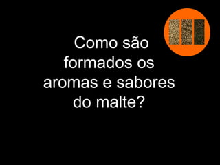 Como são formados os aromas e sabores do malte? 