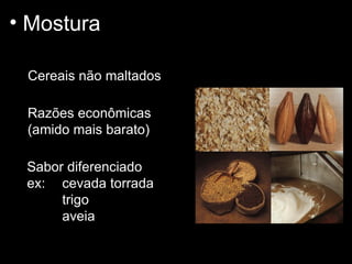 Mostura Cereais não maltados Razões econômicas (amido mais barato) Sabor diferenciado ex:  cevada torrada  trigo aveia 