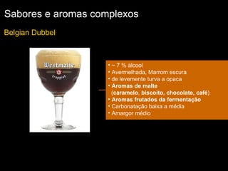 Sabores e aromas complexos Belgian Dubbel  ~ 7 % álcool Avermelhada, Marrom escura  de levemente turva a opaca  Aromas de malte   ( caramelo ,  biscoito, chocolate, café ) Aromas frutados da fermentação Carbonatação baixa a média Amargor médio 