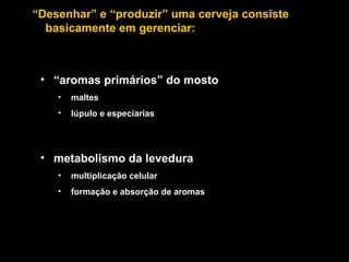 “ Desenhar” e “produzir” uma cerveja consiste  basicamente em gerenciar: metabolismo da levedura multiplicação celular formação e absorção de aromas “ aromas primários” do mosto maltes lúpulo e especiarias 