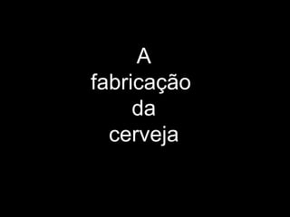 A  fabricação  da cerveja 