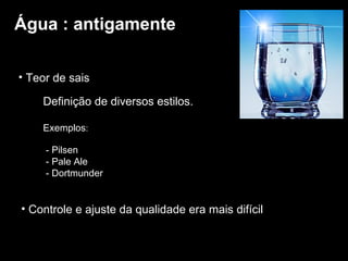 Água : antigamente Teor de sais Controle e ajuste da qualidade era mais difícil Definição de diversos estilos. Exemplos : - Pilsen - Pale Ale - Dortmunder 