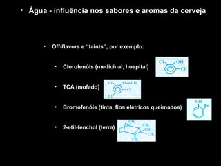 Off-flavors e “taints”, por exemplo:  Clorofenóis (medicinal, hospital) TCA (mofado) Bromofenóis (tinta, fios elétricos queimados) 2-etil-fenchol (terra) Água - influência nos sabores e aromas da cerveja 