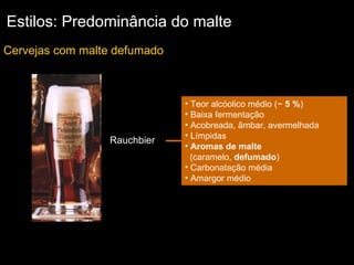 Estilos: Predominância do malte Cervejas com malte defumado Teor alcóolico médio (~  5 % ) Baixa fermentação  Acobreada, âmbar, avermelhada Límpidas Aromas de malte   (caramelo,  defumado ) Carbonatação média Amargor médio Rauchbier 