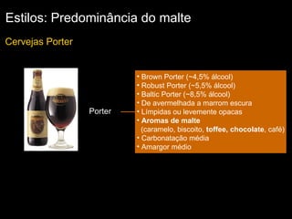 Estilos: Predominância do malte Cervejas Porter  Brown Porter (~4,5% álcool) Robust Porter (~5,5% álcool) Baltic Porter (~8,5% álcool) De avermelhada a marrom escura  Límpidas ou levemente opacas  Aromas de malte   (caramelo, biscoito,  toffee, chocolate , café) Carbonatação média Amargor médio Porter 