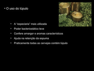 A “especiaria” mais utilizada  Poder bacteriostático leve  Confere amargor e aromas característicos Ajuda na retenção da espuma Praticamente todas as cervejas contém lúpulo O uso do lúpulo 