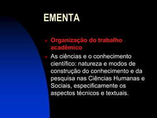 EMENTA
   Organização do trabalho
    acadêmico
   As ciências e o conhecimento
    científico: natureza e modos de
    construção do conhecimento e da
    pesquisa nas Ciências Humanas e
    Sociais, especificamente os
    aspectos técnicos e textuais.
 