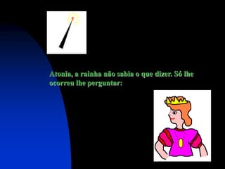 Atonia, a rainha não sabia o que dizer. Só lhe
ocorreu lhe perguntar:
 