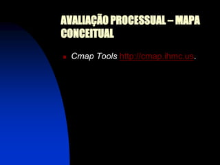 AVALIAÇÃO PROCESSUAL – MAPA
CONCEITUAL
   Cmap Tools http://cmap.ihmc.us.
 