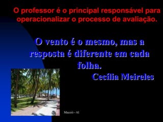 O professor é o principal responsável para
 operacionalizar o processo de avaliação.


     O vento é o mesmo, mas a
    resposta é diferente em cada
                folha.
                            Cecília Meireles


              Maceió - Al
 